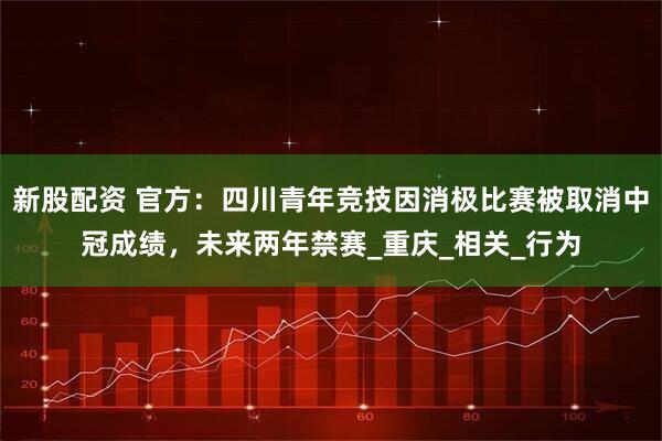 新股配资 官方：四川青年竞技因消极比赛被取消中冠成绩，未来两年禁赛_重庆_相关_行为