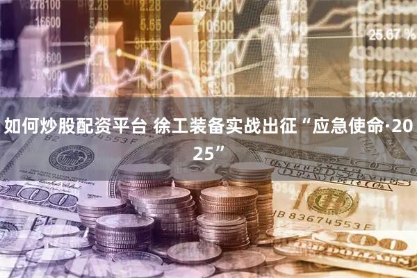 如何炒股配资平台 徐工装备实战出征“应急使命·2025”