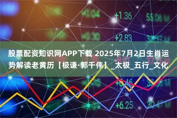 股票配资知识网APP下载 2025年7月2日生肖运势解读老黄历【极谦·郭千伟】_太极_五行_文化