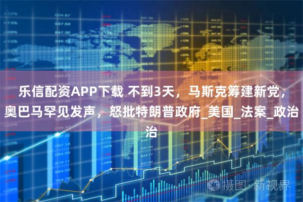 乐信配资APP下载 不到3天，马斯克筹建新党，奥巴马罕见发声，怒批特朗普政府_美国_法案_政治