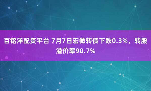 百铭洋配资平台 7月7日宏微转债下跌0.3%，转股溢价率90.7%