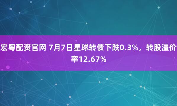 宏粤配资官网 7月7日星球转债下跌0.3%，转股溢价率12.67%