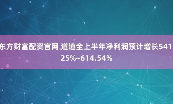 东方财富配资官网 道道全上半年净利润预计增长541.25%~614.54%