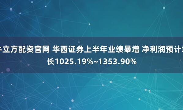牛立方配资官网 华西证券上半年业绩暴增 净利润预计增长1025.19%~1353.90%