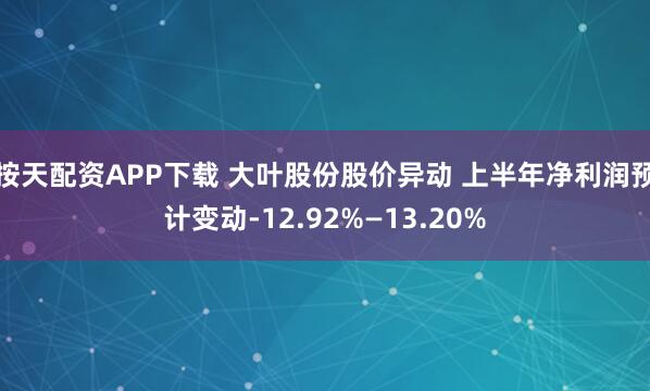 按天配资APP下载 大叶股份股价异动 上半年净利润预计变动-12.92%—13.20%