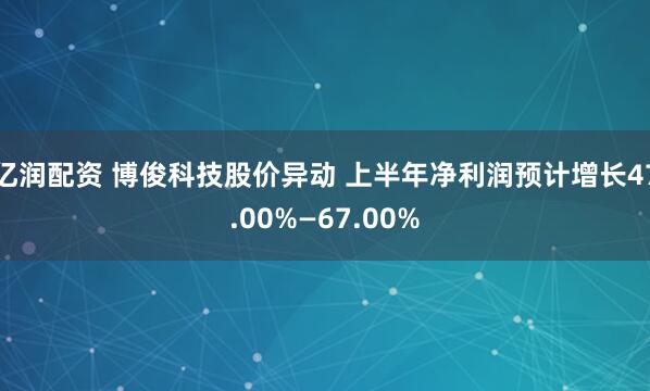 亿润配资 博俊科技股价异动 上半年净利润预计增长47.00%—67.00%