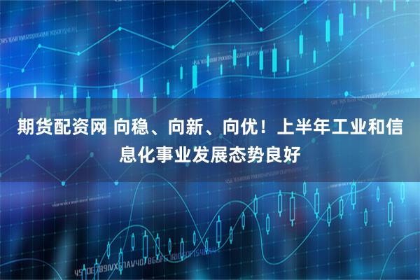 期货配资网 向稳、向新、向优！上半年工业和信息化事业发展态势良好