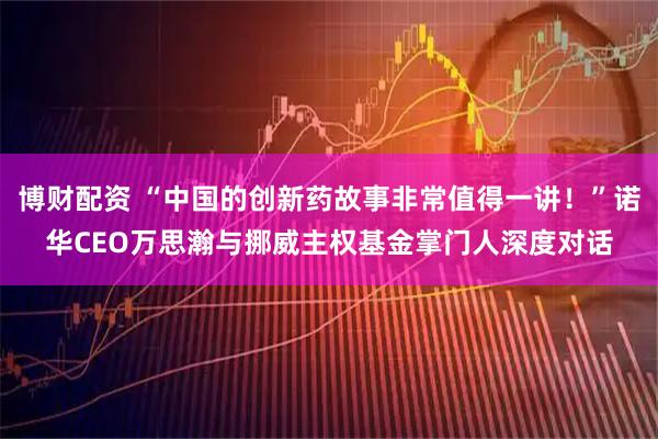 博财配资 “中国的创新药故事非常值得一讲！”诺华CEO万思瀚与挪威主权基金掌门人深度对话