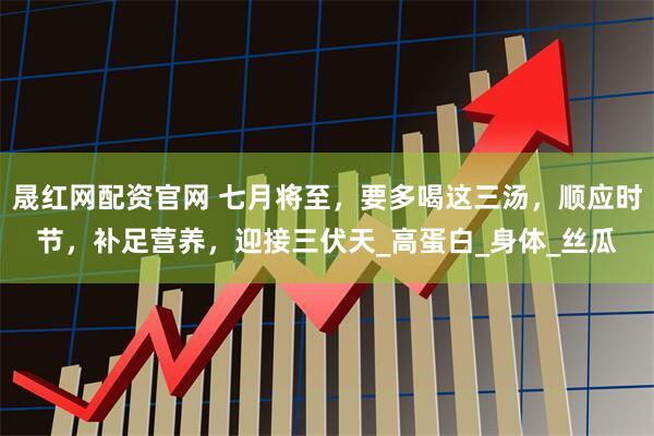 晟红网配资官网 七月将至，要多喝这三汤，顺应时节，补足营养，迎接三伏天_高蛋白_身体_丝瓜