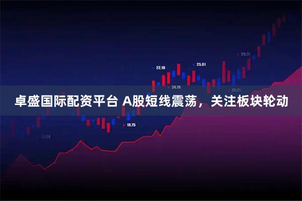 卓盛国际配资平台 A股短线震荡，关注板块轮动
