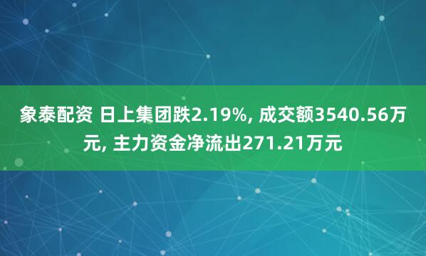 象泰配资 日上集团跌2.19%, 成交额3540.56万元, 主力资金净流出271.21万元