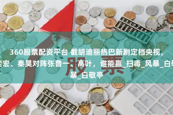 360股票配资平台 截胡迪丽热巴新剧定档央视，段奕宏、秦昊对阵张鲁一、高叶，谁能赢_扫毒_风暴_白敬亭
