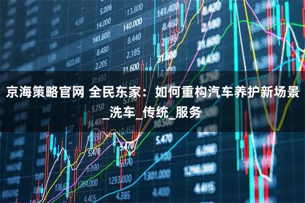 京海策略官网 全民东家：如何重构汽车养护新场景_洗车_传统_服务