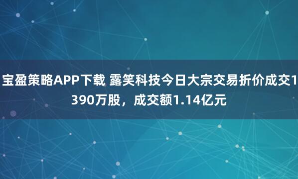 宝盈策略APP下载 露笑科技今日大宗交易折价成交1390万股，成交额1.14亿元