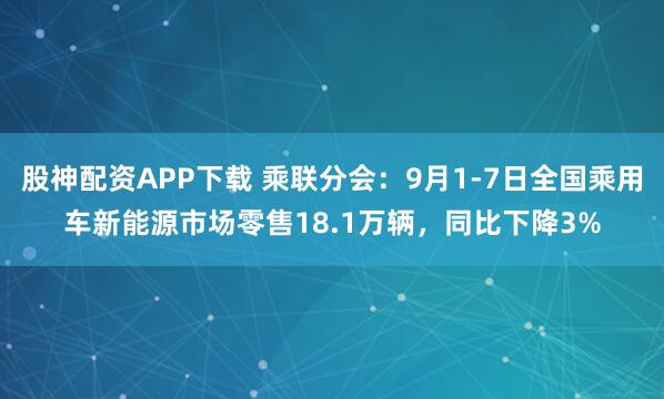 股神配资APP下载 乘联分会：9月1-7日全国乘用车新能源市场零售18.1万辆，同比下降3%