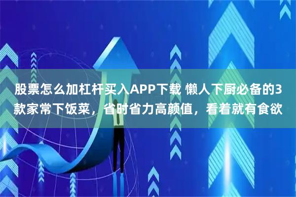 股票怎么加杠杆买入APP下载 懒人下厨必备的3款家常下饭菜，省时省力高颜值，看着就有食欲