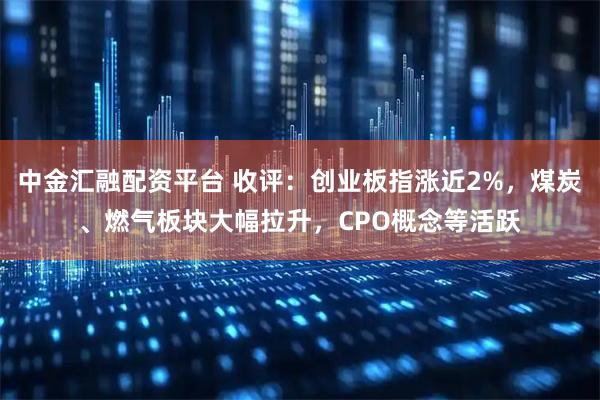 中金汇融配资平台 收评：创业板指涨近2%，煤炭、燃气板块大幅拉升，CPO概念等活跃