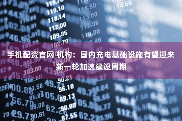 手机配资官网 机构：国内充电基础设施有望迎来新一轮加速建设周期