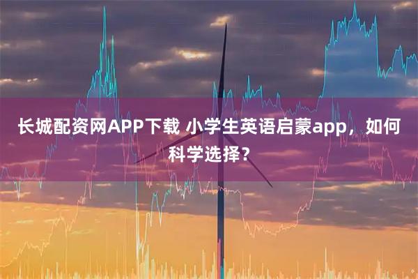 长城配资网APP下载 小学生英语启蒙app，如何科学选择？