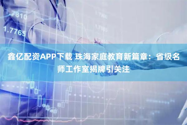 鑫亿配资APP下载 珠海家庭教育新篇章：省级名师工作室揭牌引关注