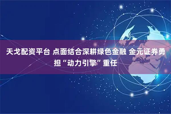 天戈配资平台 点面结合深耕绿色金融 金元证券勇担“动力引擎”重任