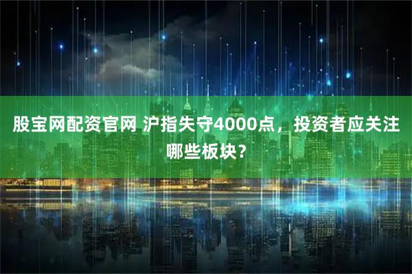 股宝网配资官网 沪指失守4000点，投资者应关注哪些板块？