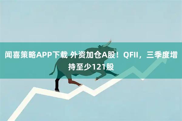 闻喜策略APP下载 外资加仓A股！QFII，三季度增持至少121股