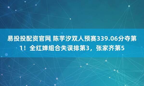 易投投配资官网 陈芋汐双人预赛339.06分夺第1！全红婵组合失误排第3，张家齐第5