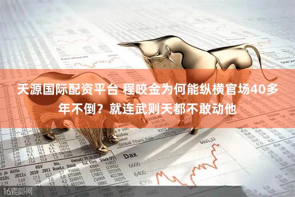 天源国际配资平台 程咬金为何能纵横官场40多年不倒？就连武则天都不敢动他