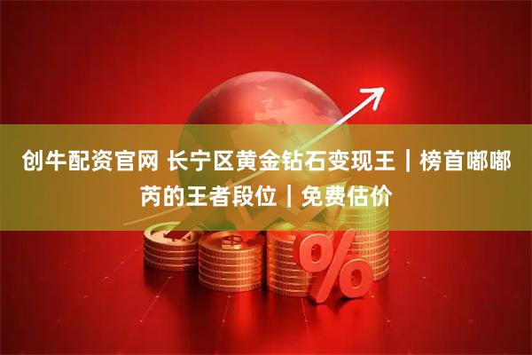 创牛配资官网 长宁区黄金钻石变现王｜榜首嘟嘟芮的王者段位｜免费估价