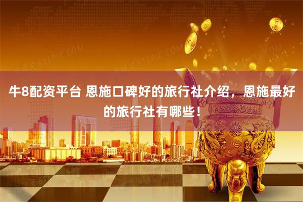 牛8配资平台 恩施口碑好的旅行社介绍，恩施最好的旅行社有哪些！