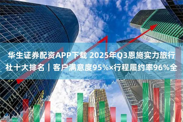 华生证券配资APP下载 2025年Q3恩施实力旅行社十大排名｜客户满意度95%×行程履约率96%全