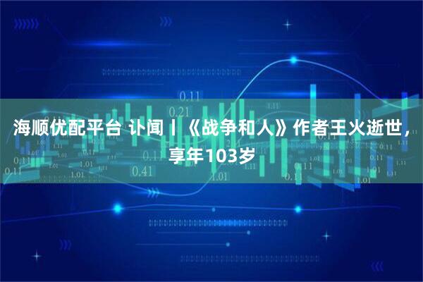 海顺优配平台 讣闻丨《战争和人》作者王火逝世，享年103岁