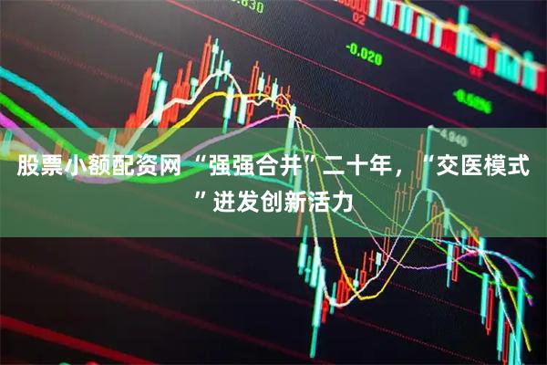 股票小额配资网 “强强合并”二十年，“交医模式”迸发创新活力