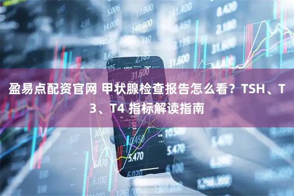 盈易点配资官网 甲状腺检查报告怎么看？TSH、T3、T4 指标解读指南