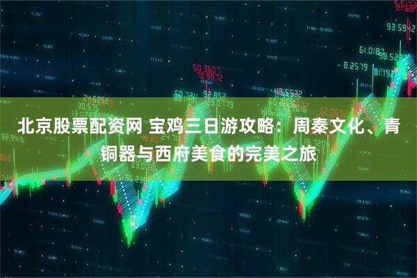 北京股票配资网 宝鸡三日游攻略：周秦文化、青铜器与西府美食的完美之旅