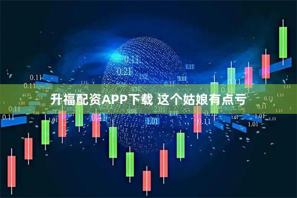 升福配资APP下载 这个姑娘有点亏