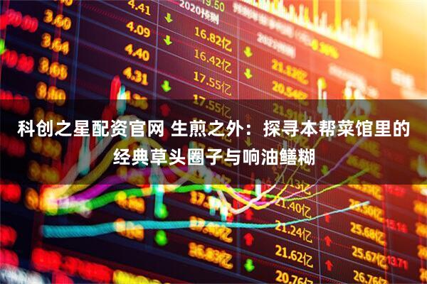 科创之星配资官网 生煎之外：探寻本帮菜馆里的经典草头圈子与响油鳝糊