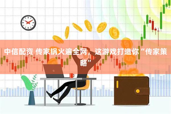 中信配资 传家锅火遍全网，这游戏打造你“传家策略”
