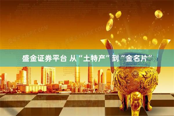 盛金证券平台 从“土特产”到“金名片”