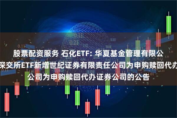 股票配资服务 石化ETF: 华夏基金管理有限公司关于旗下部分深交所ETF新增世纪证券有限责任公司为申购赎回代办证券公司的公告
