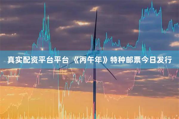 真实配资平台平台 《丙午年》特种邮票今日发行