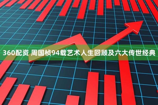 360配资 周国桢94载艺术人生回顾及六大传世经典