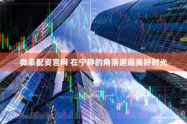 微豪配资官网 在宁静的角落邂逅美好时光