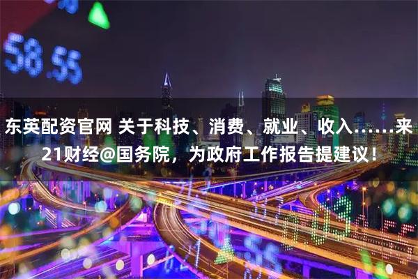 东英配资官网 关于科技、消费、就业、收入……来21财经@国务院，为政府工作报告提建议！
