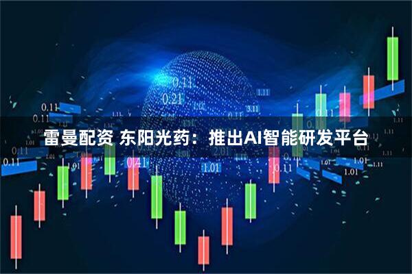 雷曼配资 东阳光药：推出AI智能研发平台
