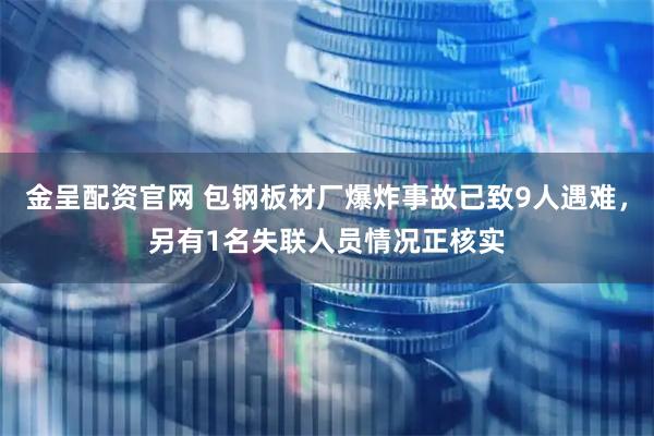 金呈配资官网 包钢板材厂爆炸事故已致9人遇难，另有1名失联人员情况正核实
