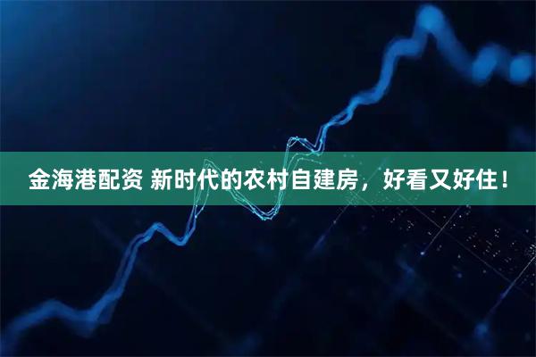 金海港配资 新时代的农村自建房，好看又好住！