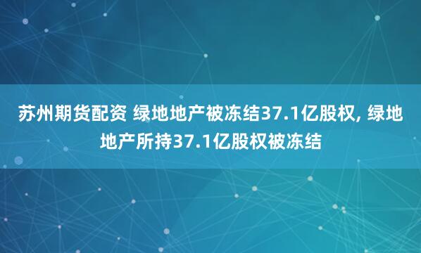 苏州期货配资 绿地地产被冻结37.1亿股权, 绿地地产所持37.1亿股权被冻结