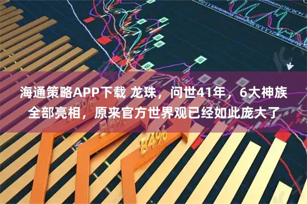 海通策略APP下载 龙珠，问世41年，6大神族全部亮相，原来官方世界观已经如此庞大了